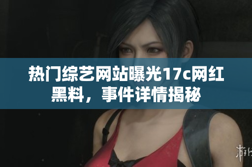 热门综艺网站曝光17c网红黑料，事件详情揭秘