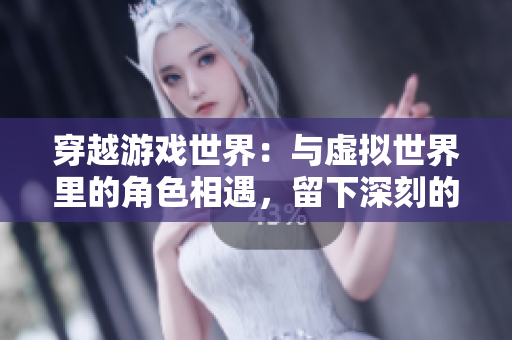 穿越游戏世界：与虚拟世界里的角色相遇，留下深刻的记忆