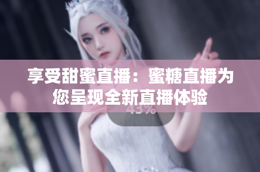 享受甜蜜直播：蜜糖直播为您呈现全新直播体验