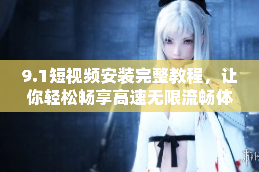 9.1短视频安装完整教程，让你轻松畅享高速无限流畅体验