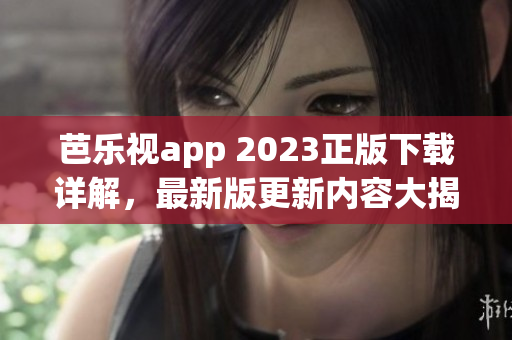 芭乐视app 2023正版下载详解，最新版更新内容大揭秘