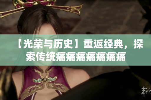 【光荣与历史】重返经典，探索传统痛痛痛痛痛痛痛