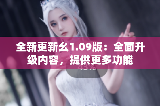 全新更新幺1.09版：全面升级内容，提供更多功能