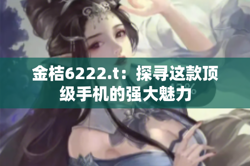 金桔6222.t：探寻这款顶级手机的强大魅力