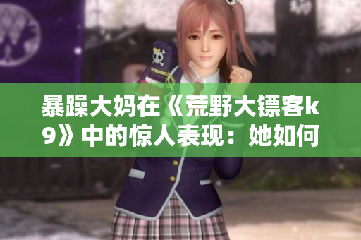 暴躁大妈在《荒野大镖客k9》中的惊人表现：她如何成为游戏中的焦点人物
