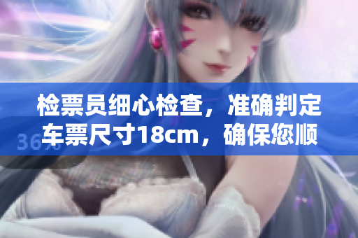 检票员细心检查，准确判定车票尺寸18cm，确保您顺利上车