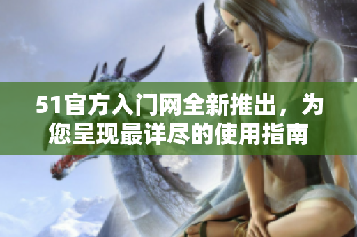51官方入门网全新推出，为您呈现最详尽的使用指南