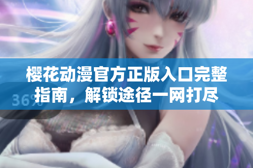 樱花动漫官方正版入口完整指南，解锁途径一网打尽