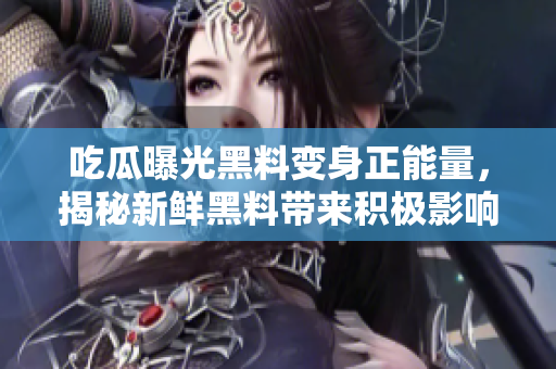 吃瓜曝光黑料变身正能量，揭秘新鲜黑料带来积极影响
