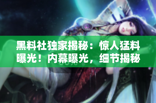 黑料社独家揭秘：惊人猛料曝光！内幕曝光，细节揭秘！