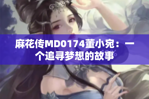 麻花传MD0174董小宛：一个追寻梦想的故事