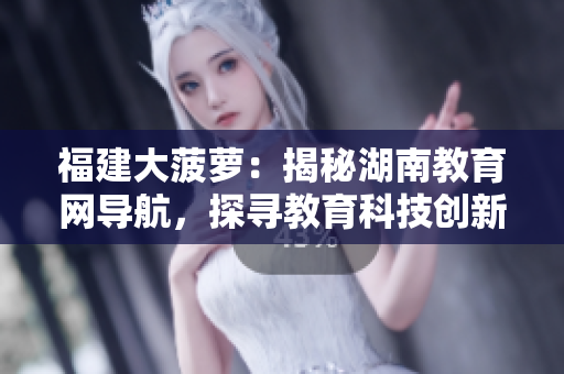 福建大菠萝：揭秘湖南教育网导航，探寻教育科技创新之路