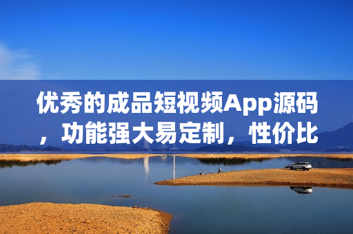 优秀的成品短视频App源码，功能强大易定制，性价比超高