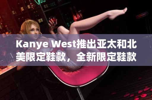 Kanye West推出亚太和北美限定鞋款，全新限定鞋款来袭