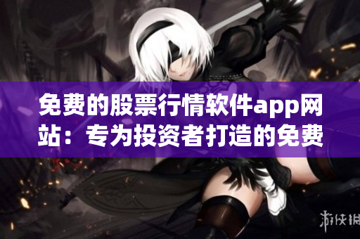 免费的股票行情软件app网站：专为投资者打造的免费金融工具平台