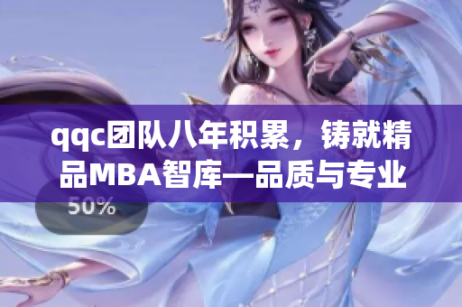 qqc团队八年积累，铸就精品MBA智库—品质与专业并重