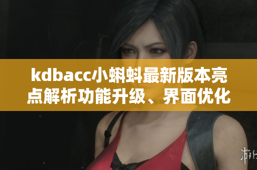kdbacc小蝌蚪最新版本亮点解析功能升级、界面优化、用户体验升级