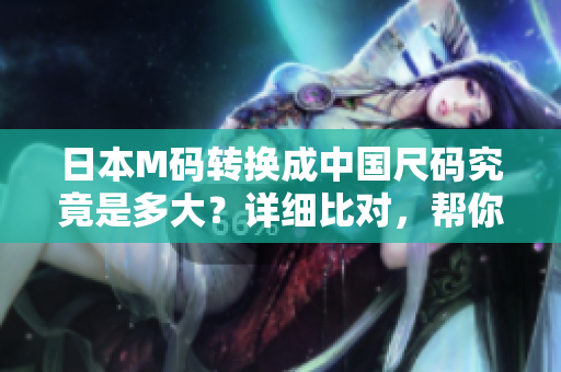 日本M码转换成中国尺码究竟是多大？详细比对，帮你解惑