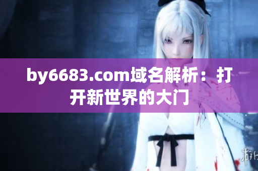 by6683.com域名解析：打开新世界的大门
