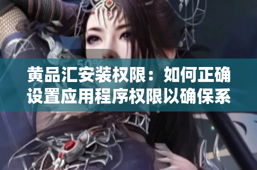 黄品汇安装权限：如何正确设置应用程序权限以确保系统安全？