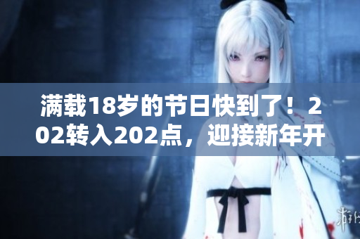 满载18岁的节日快到了！202转入202点，迎接新年开始新生活
