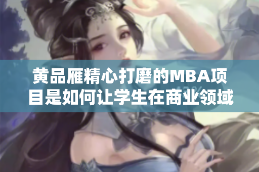 黄品雁精心打磨的MBA项目是如何让学生在商业领域取得成功的？