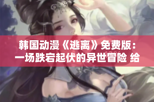 韩国动漫《逃离》免费版：一场跌宕起伏的异世冒险 给你带来的全新体验