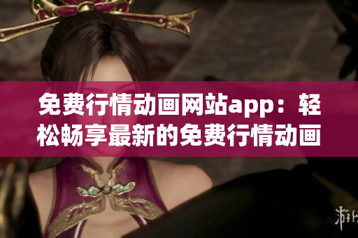 免费行情动画网站app：轻松畅享最新的免费行情动画大片