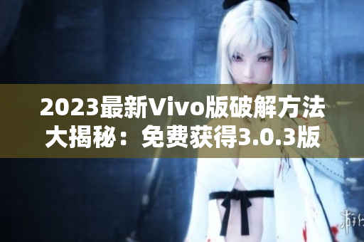 2023最新Vivo版破解方法大揭秘：免费获得3.0.3版本的全面破解指南