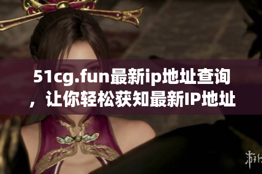 51cg.fun最新ip地址查询，让你轻松获知最新IP地址