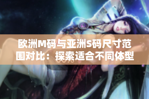 欧洲M码与亚洲S码尺寸范围对比：探索适合不同体型的服装规格