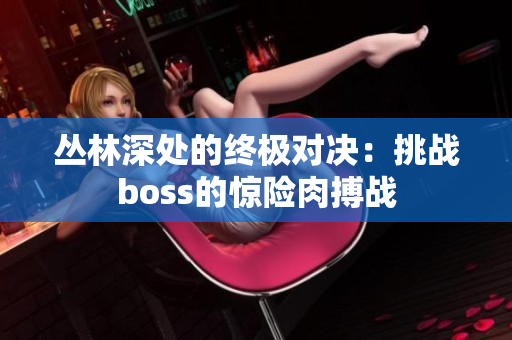 丛林深处的终极对决：挑战boss的惊险肉搏战