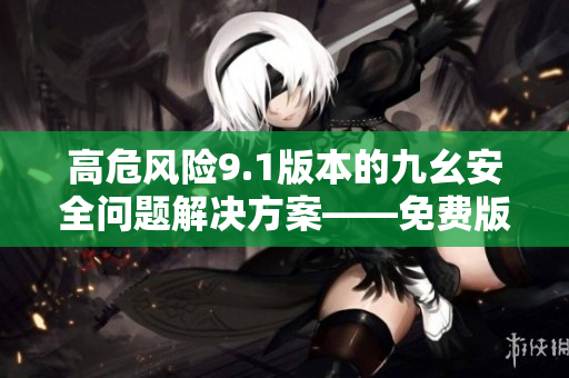 高危风险9.1版本的九幺安全问题解决方案——免费版安装指南