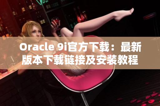 Oracle 9i官方下载：最新版本下载链接及安装教程
