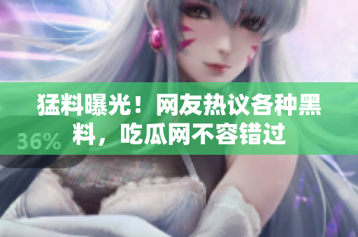 猛料曝光！网友热议各种黑料，吃瓜网不容错过