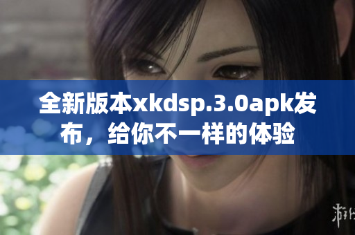 全新版本xkdsp.3.0apk发布，给你不一样的体验