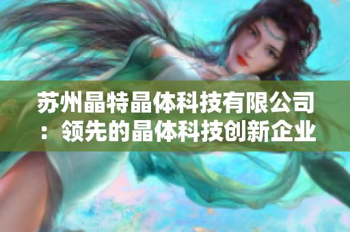 苏州晶特晶体科技有限公司：领先的晶体科技创新企业