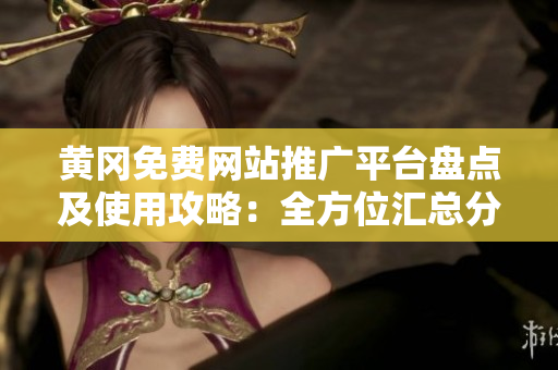 黄冈免费网站推广平台盘点及使用攻略：全方位汇总分享，助力网站宣传提升流量