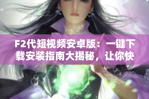 F2代短视频安卓版：一键下载安装指南大揭秘，让你快速掌握安装技巧