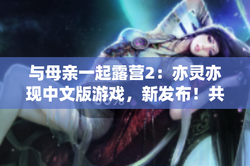 与母亲一起露营2：亦灵亦现中文版游戏，新发布！共同体验天然美景和令人难忘的冒险。