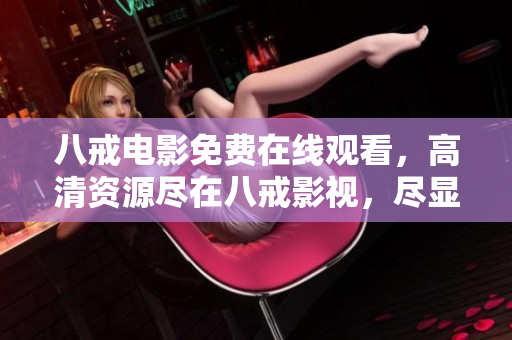 八戒电影免费在线观看，高清资源尽在八戒影视，尽显精彩绝伦！