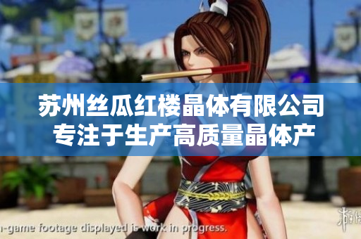 苏州丝瓜红楼晶体有限公司 专注于生产高质量晶体产品的领先企业