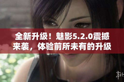 全新升级！魅影5.2.0震撼来袭，体验前所未有的升级版！
