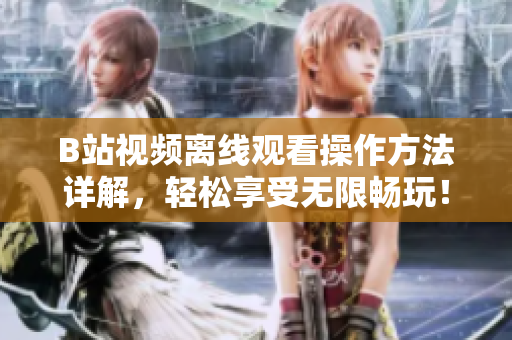 B站视频离线观看操作方法详解，轻松享受无限畅玩！
