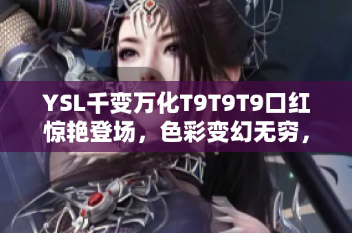 YSL千变万化T9T9T9口红惊艳登场，色彩变幻无穷，炫彩绽放引万千观注
