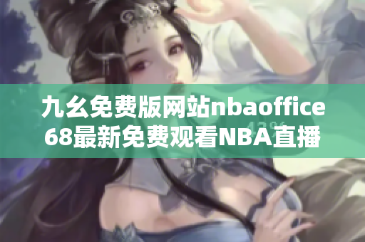 九幺免费版网站nbaoffice68最新免费观看NBA直播平台