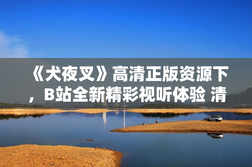 《犬夜叉》高清正版资源下，B站全新精彩视听体验 清晰画质、高品质声音尽揽体验 