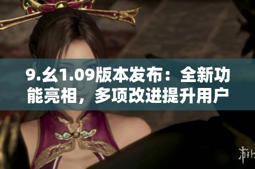 9.幺1.09版本发布：全新功能亮相，多项改进提升用户体验
