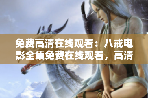 免费高清在线观看：八戒电影全集免费在线观看，高清无广告八戒电影完整版在线观看