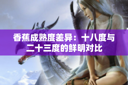 香蕉成熟度差异：十八度与二十三度的鲜明对比